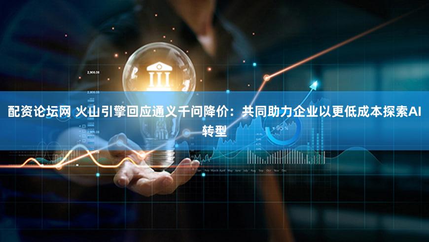 配资论坛网 火山引擎回应通义千问降价:共同助力企业以更低成本探索AI转型