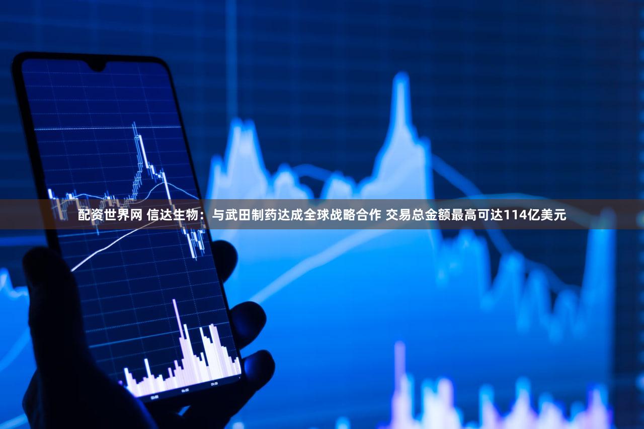 配资世界网 信达生物：与武田制药达成全球战略合作 交易总金额最高可达114亿美元