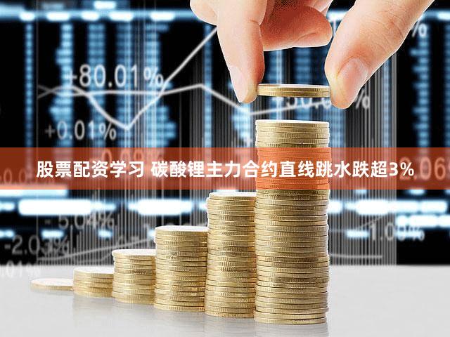 股票配资学习 碳酸锂主力合约直线跳水跌超3%