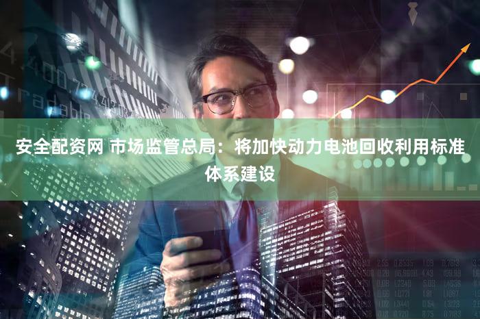 安全配资网 市场监管总局:将加快动力电池回收利用标准体系建设