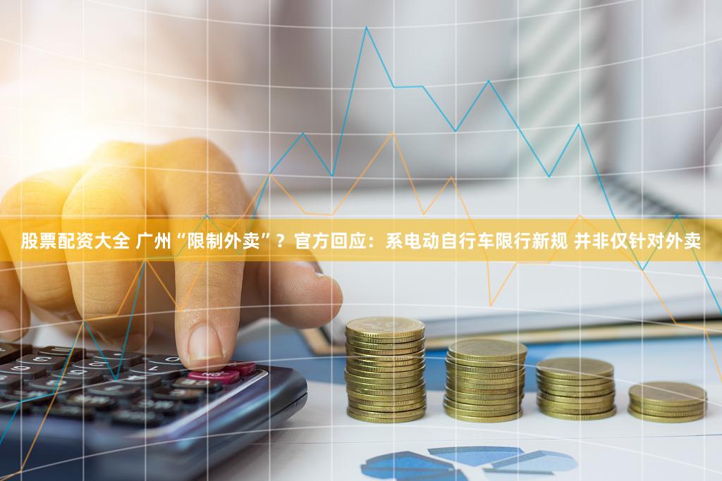 股票配资大全 广州“限制外卖”？官方回应：系电动自行车限行新规 并非仅针对外卖