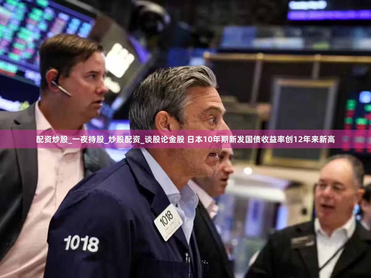 配资炒股_一夜持股_炒股配资_谈股论金股 日本10年期新发国债收益率创12年来新高