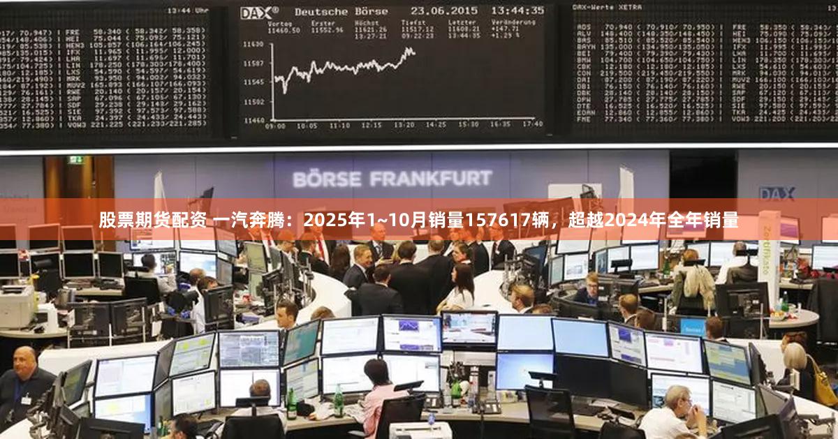 股票期货配资 一汽奔腾：2025年1~10月销量157617辆，超越2024年全年销量