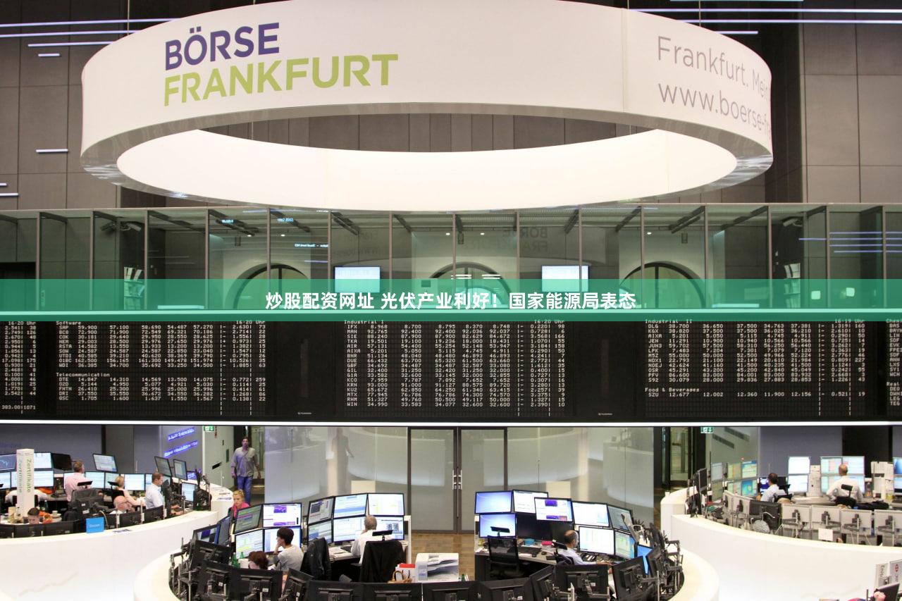 炒股配资网址 光伏产业利好！国家能源局表态