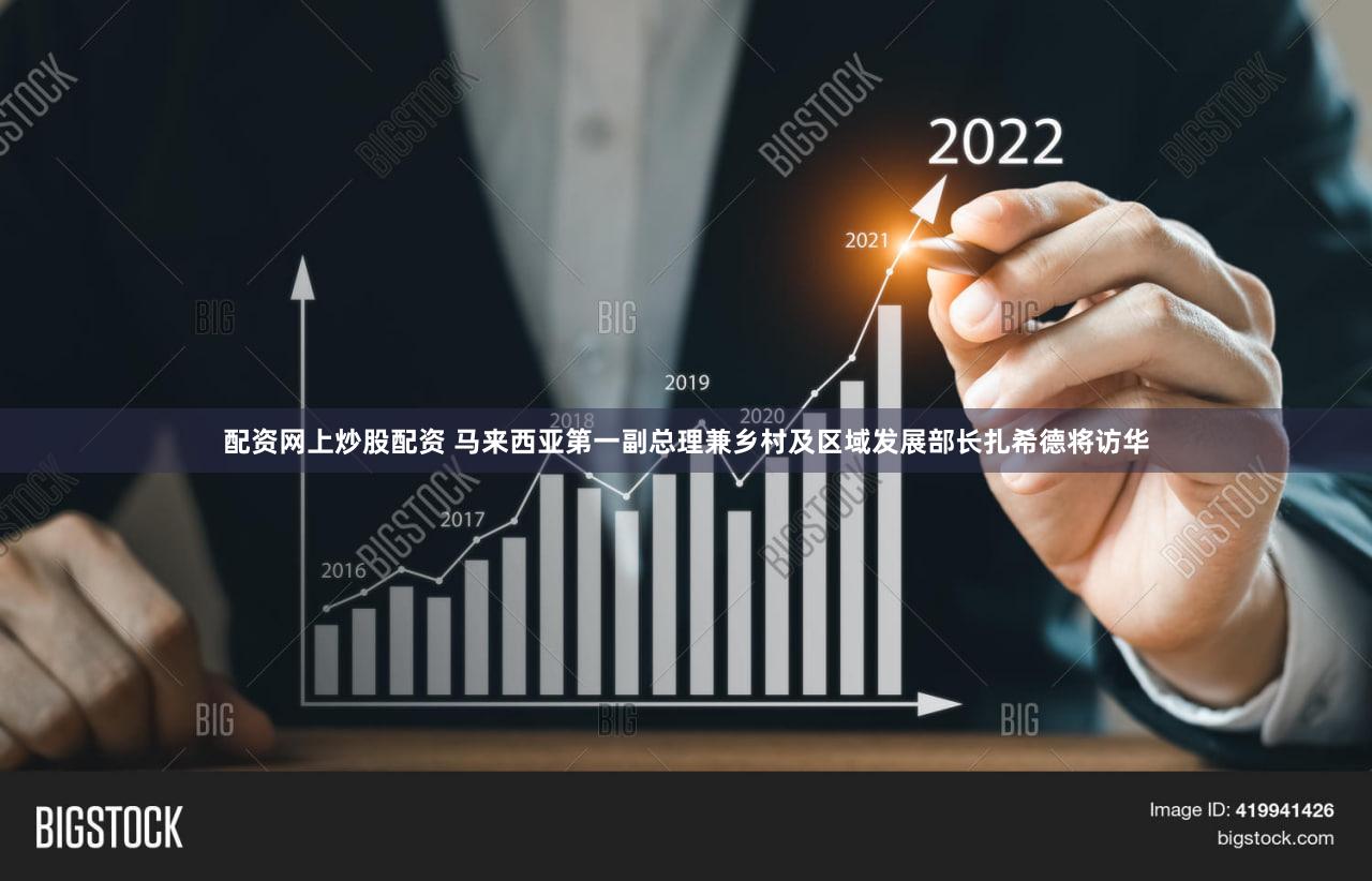 配资网上炒股配资 马来西亚第一副总理兼乡村及区域发展部长扎希德将访华