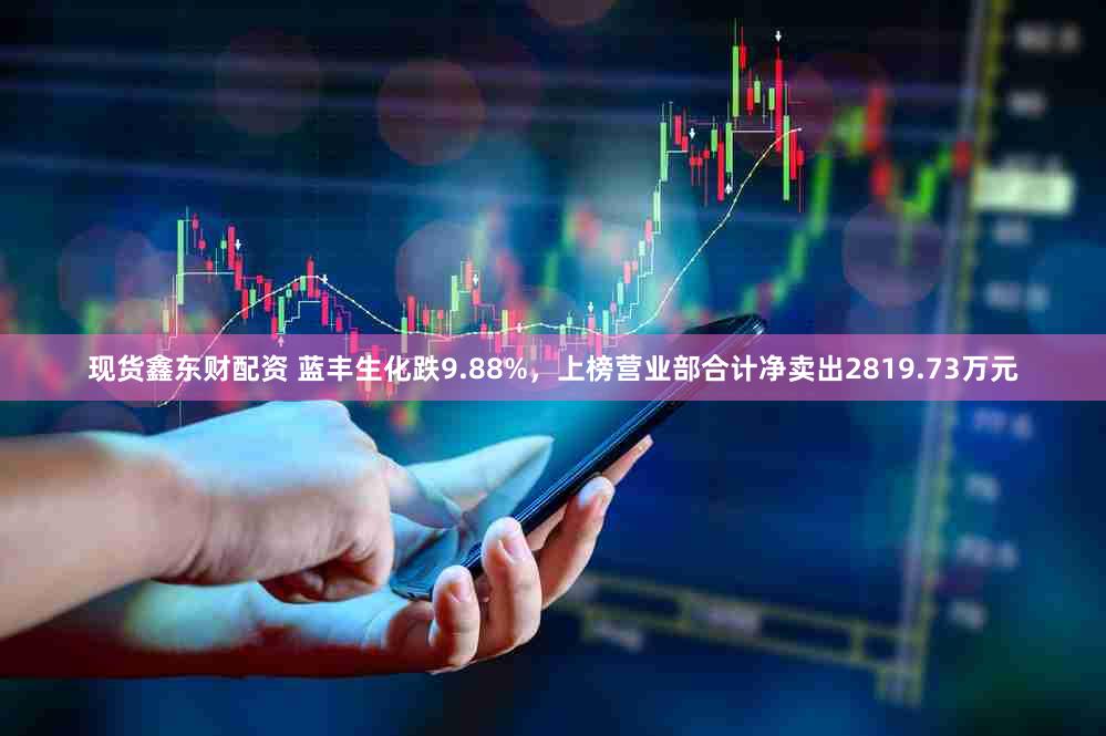 现货鑫东财配资 蓝丰生化跌9.88%，上榜营业部合计净卖出2819.73万元