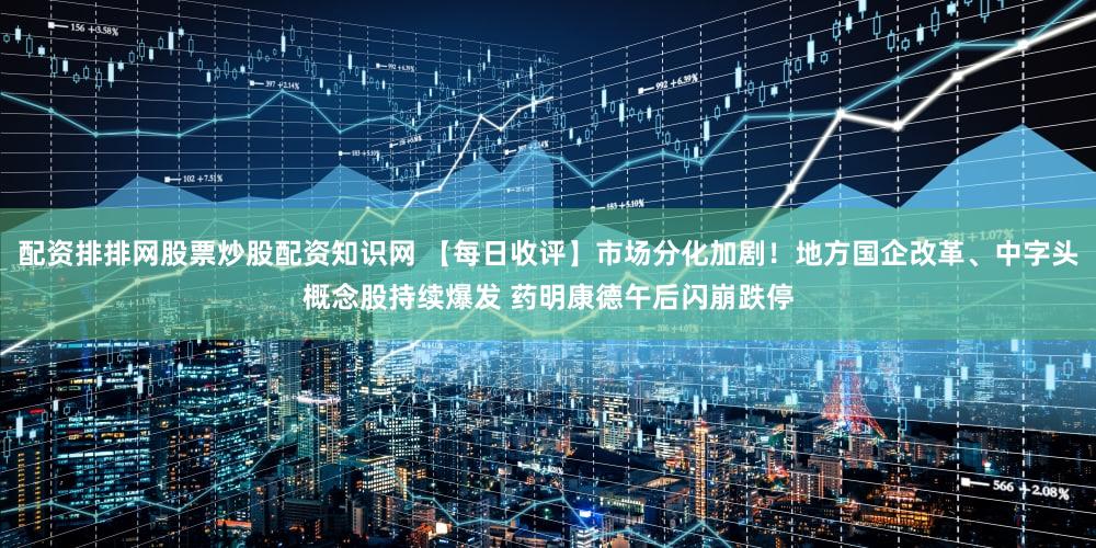 配资排排网股票炒股配资知识网 【每日收评】市场分化加剧！地方国企改革、中字头概念股持续爆发 药明康德午后闪崩跌停