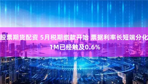 股票期货配资 5月税期缴款开始 票据利率长短端分化 1M已经触及0.6%