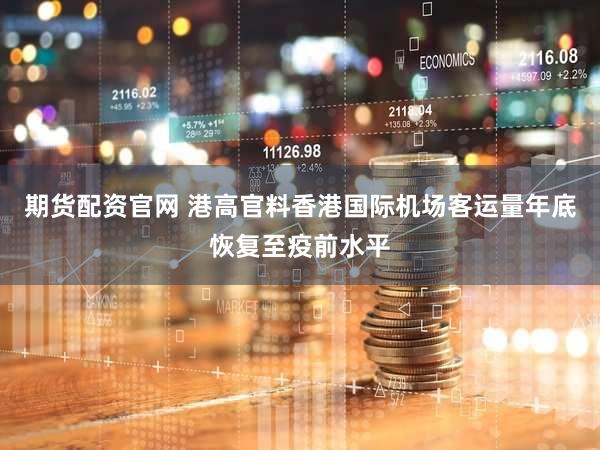 期货配资官网 港高官料香港国际机场客运量年底恢复至疫前水平