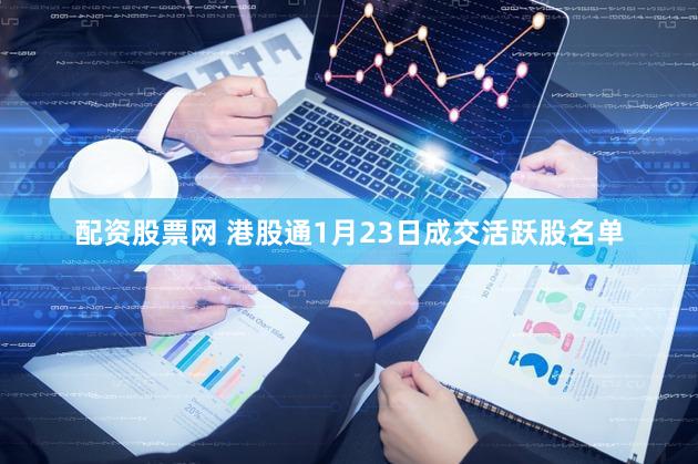 配资股票网 港股通1月23日成交活跃股名单