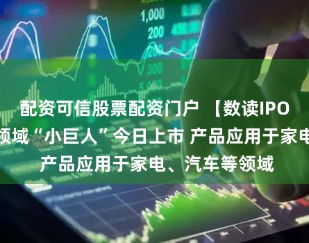 配资可信股票配资门户 【数读IPO】高分子材料领域“小巨人”今日上市 产品应用于家电、汽车等领域