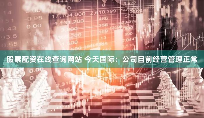 股票配资在线查询网站 今天国际：公司目前经营管理正常