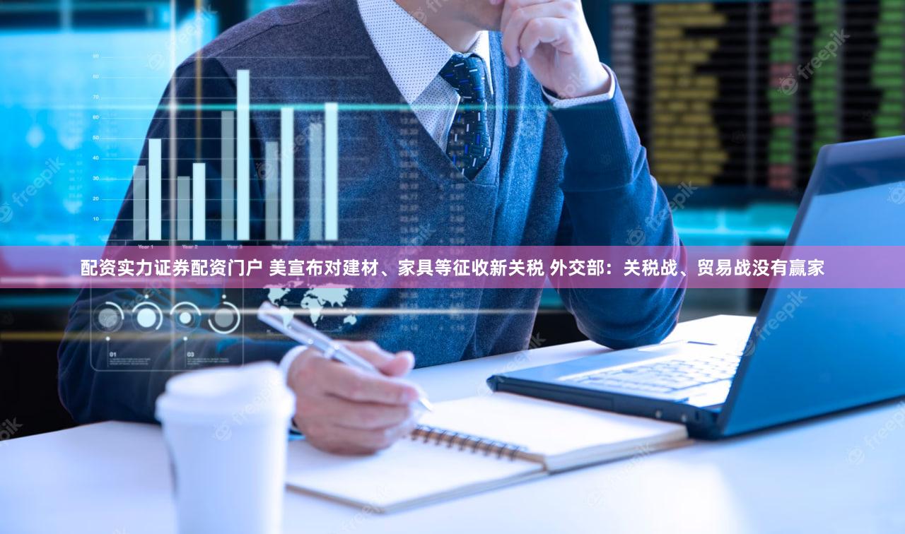 配资实力证券配资门户 美宣布对建材、家具等征收新关税 外交部：关税战、贸易战没有赢家