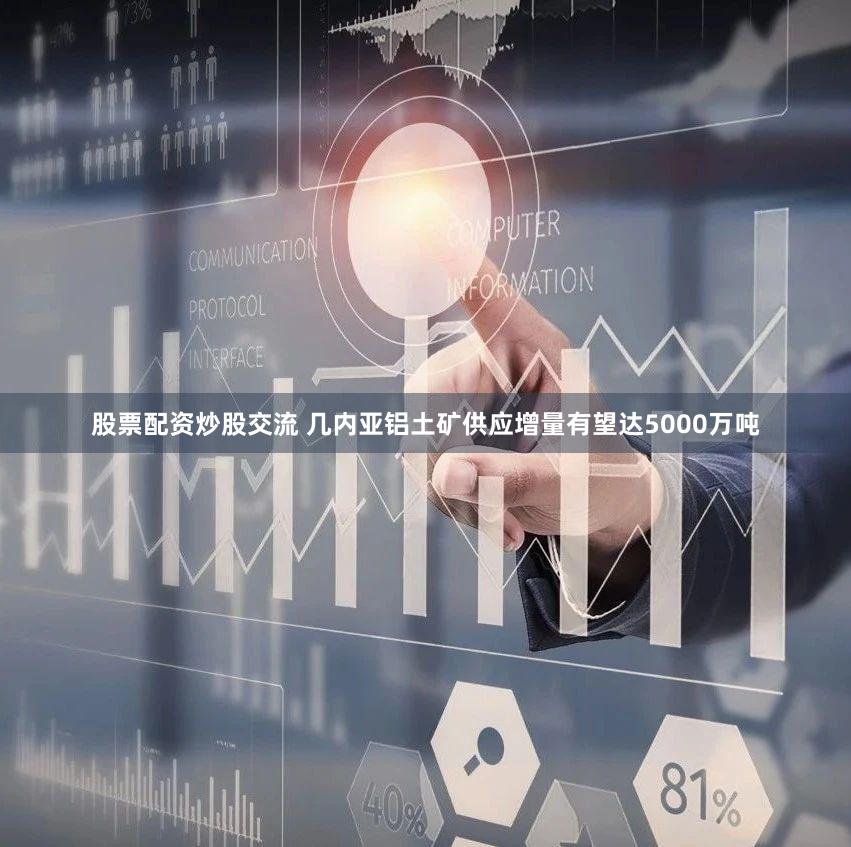 股票配资炒股交流 几内亚铝土矿供应增量有望达5000万吨
