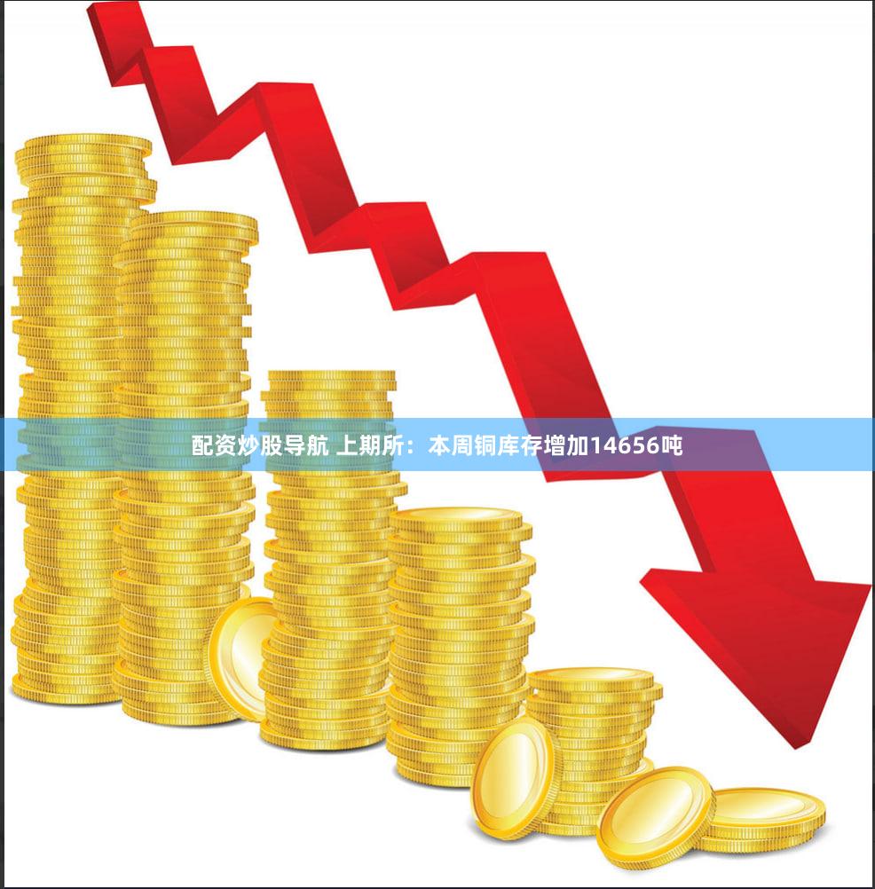 配资炒股导航 上期所：本周铜库存增加14656吨