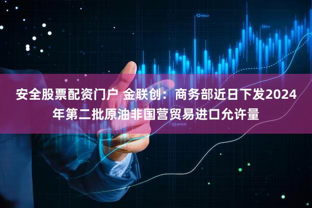 安全股票配资门户 金联创:商务部近日下发2024年第二批原油非国营贸易进口允许量