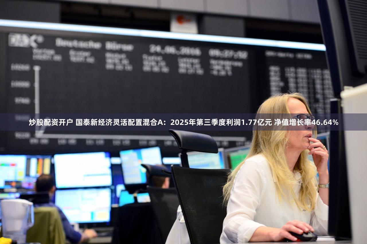 炒股配资开户 国泰新经济灵活配置混合A:2025年第三季度利润1.77亿元 净值增长率46.64%