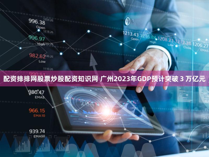 配资排排网股票炒股配资知识网 广州2023年GDP预计突破3万亿元