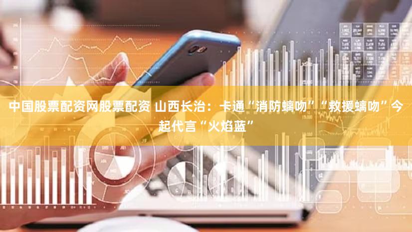 中国股票配资网股票配资 山西长治:卡通“消防螭吻”“救援螭吻”今起代言“火焰蓝”