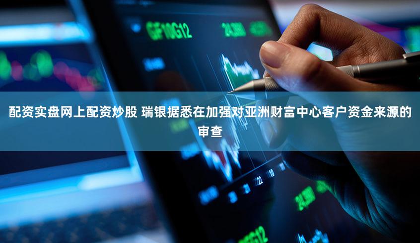 配资实盘网上配资炒股 瑞银据悉在加强对亚洲财富中心客户资金来源的审查