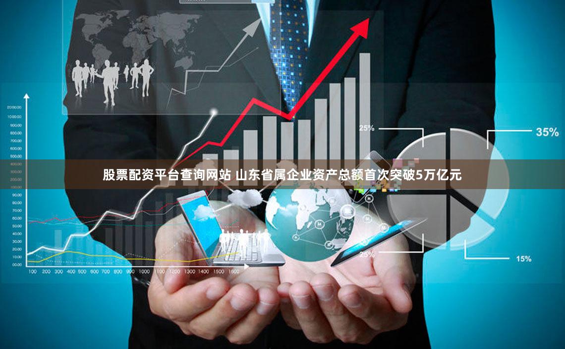 股票配资平台查询网站 山东省属企业资产总额首次突破5万亿元