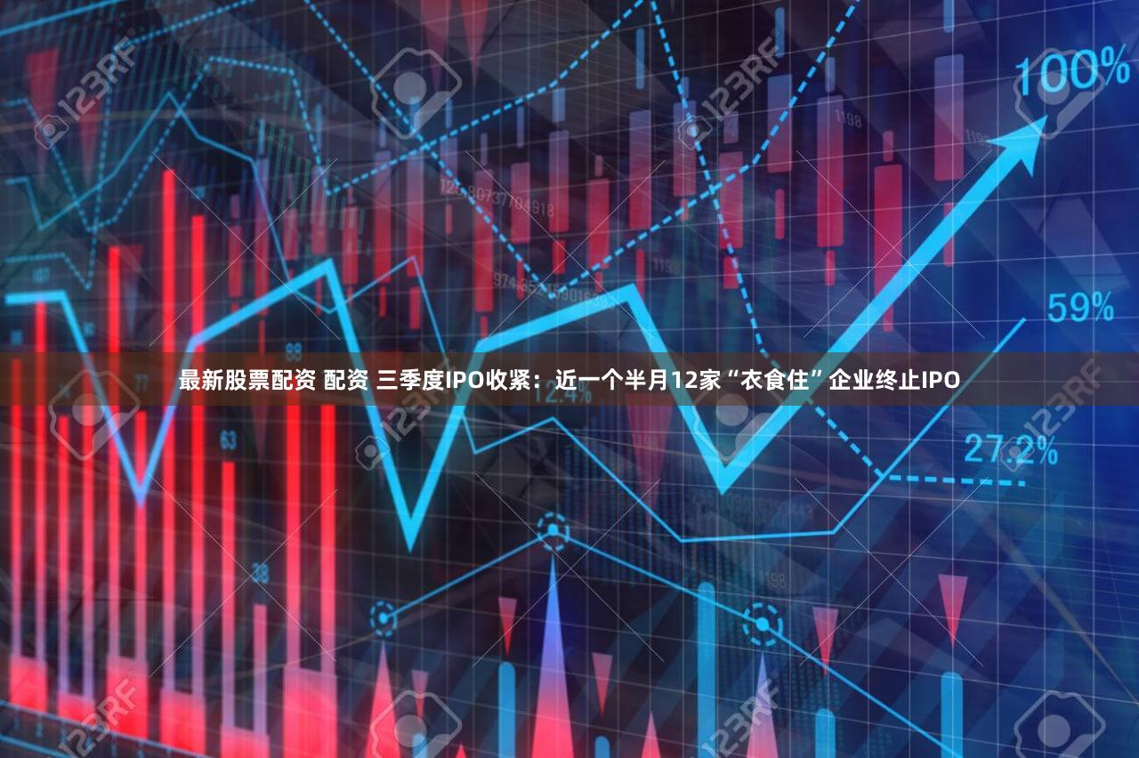最新股票配资 配资 三季度IPO收紧：近一个半月12家“衣食住”企业终止IPO