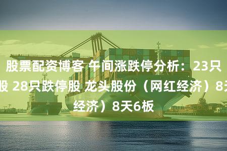 股票配资博客 午间涨跌停分析：23只涨停股 28只跌停股 龙头股份（网红经济）8天6板