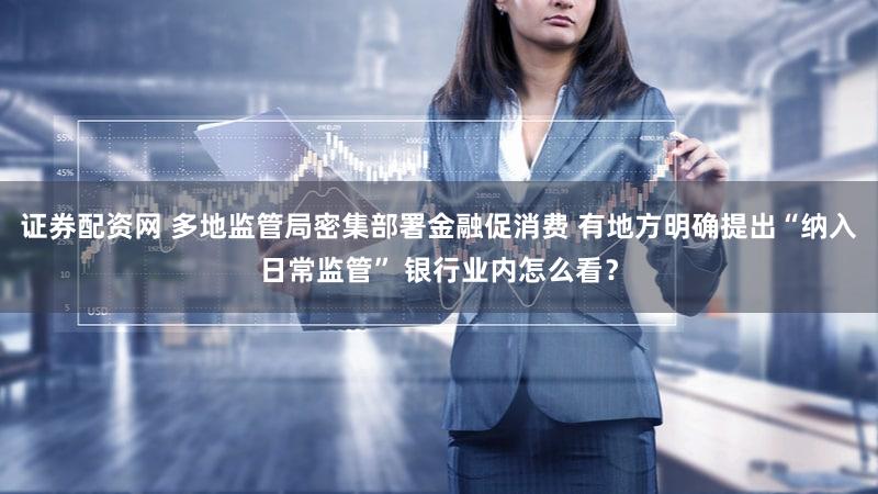 证券配资网 多地监管局密集部署金融促消费 有地方明确提出“纳入日常监管” 银行业内怎么看？