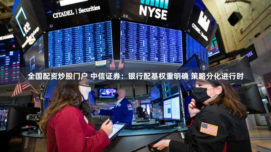 全国配资炒股门户 中信证券：银行配基权重明确 策略分化进行时