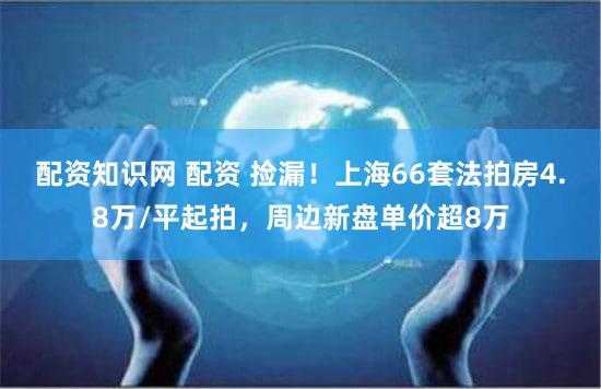 配资知识网 配资 捡漏！上海66套法拍房4.8万/平起拍，周边新盘单价超8万