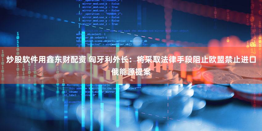 炒股软件用鑫东财配资 匈牙利外长：将采取法律手段阻止欧盟禁止进口俄能源提案