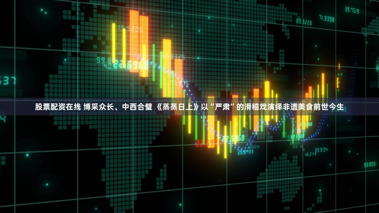 股票配资在线 博采众长、中西合璧 《蒸蒸日上》以“严肃”的滑稽戏演绎非遗美食前世今生