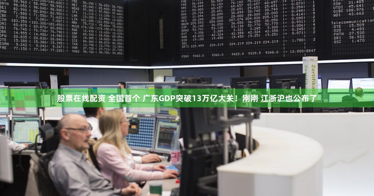 股票在线配资 全国首个 广东GDP突破13万亿大关!刚刚 江浙沪也公布了