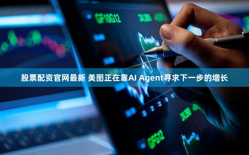 股票配资官网最新 美图正在靠AI Agent寻求下一步的增长