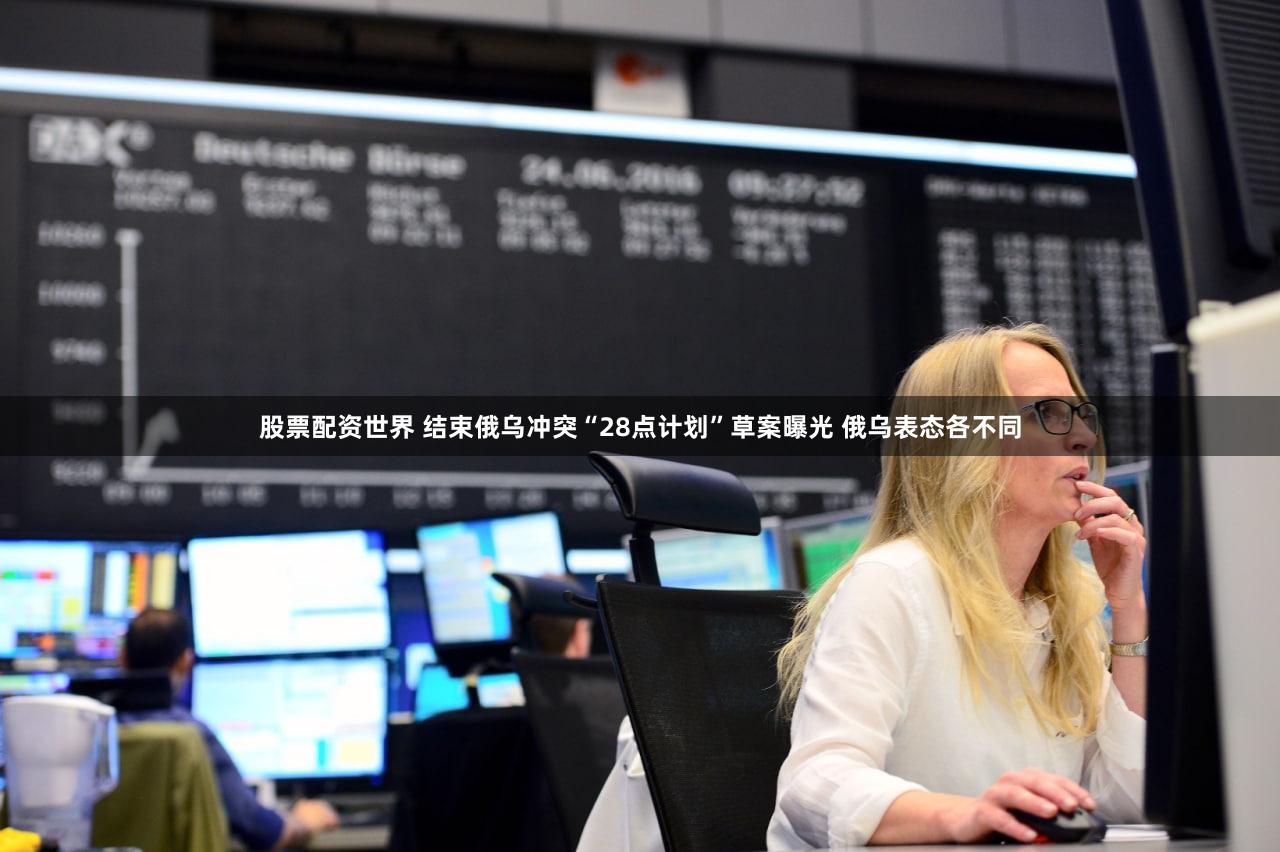 股票配资世界 结束俄乌冲突“28点计划”草案曝光 俄乌表态各不同