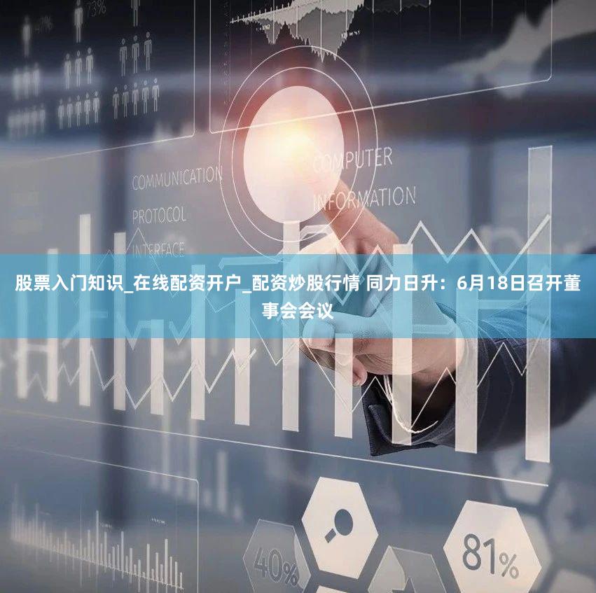 股票入门知识_在线配资开户_配资炒股行情 同力日升：6月18日召开董事会会议