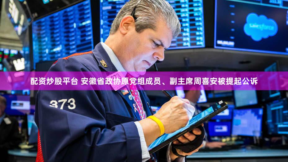 配资炒股平台 安徽省政协原党组成员、副主席周喜安被提起公诉