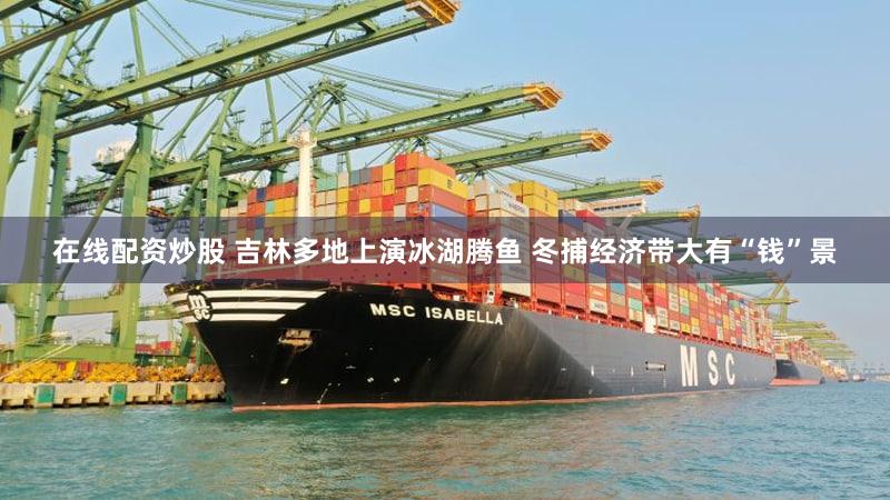 在线配资炒股 吉林多地上演冰湖腾鱼 冬捕经济带大有“钱”景