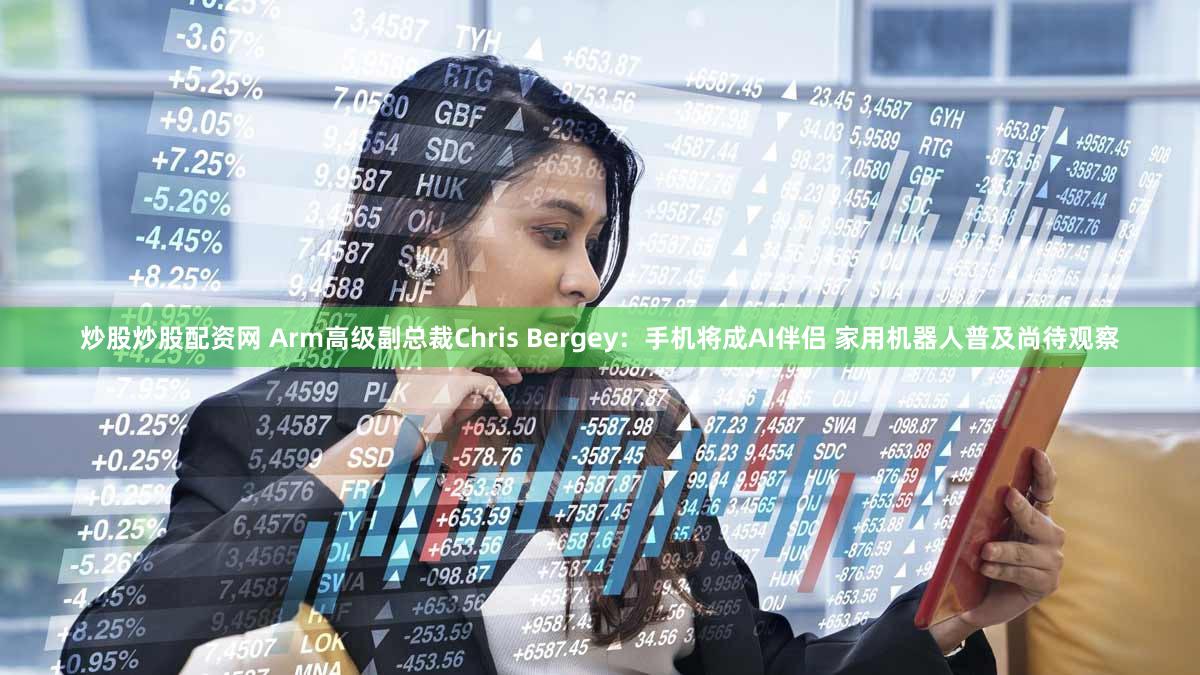 炒股炒股配资网 Arm高级副总裁Chris Bergey：手机将成AI伴侣 家用机器人普及尚待观察