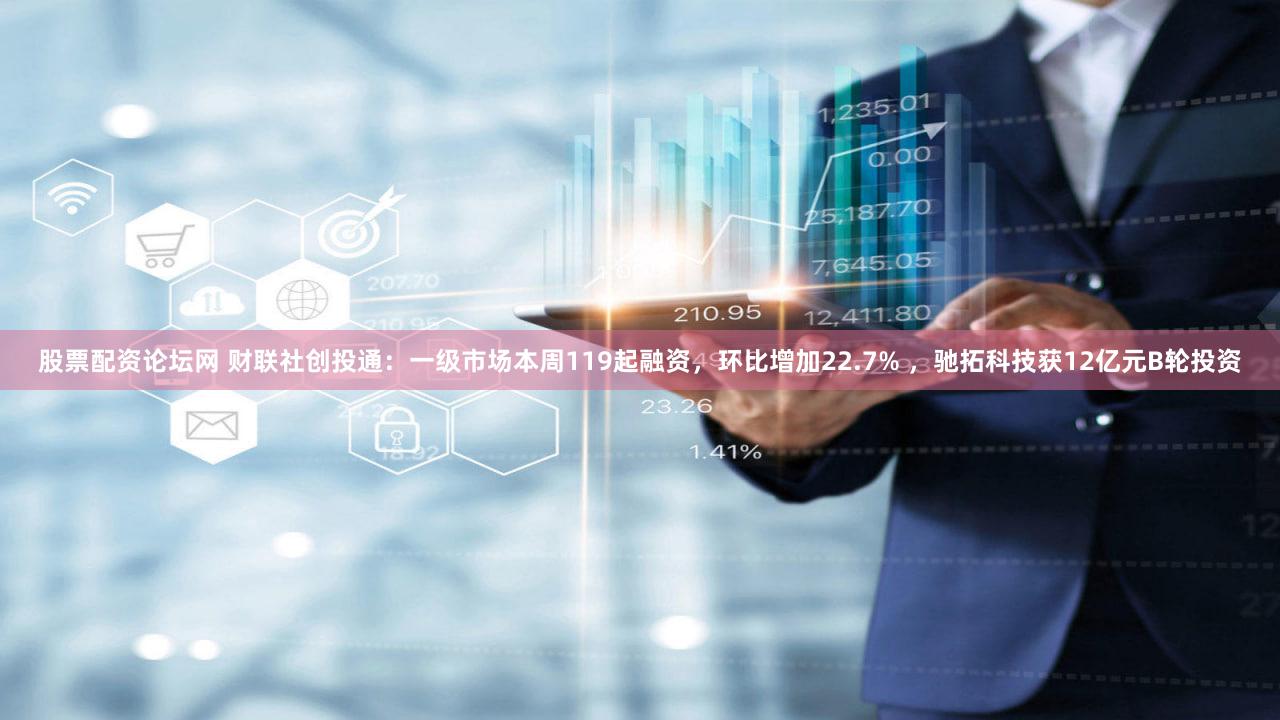 股票配资论坛网 财联社创投通：一级市场本周119起融资，环比增加22.7% ，驰拓科技获12亿元B轮投资