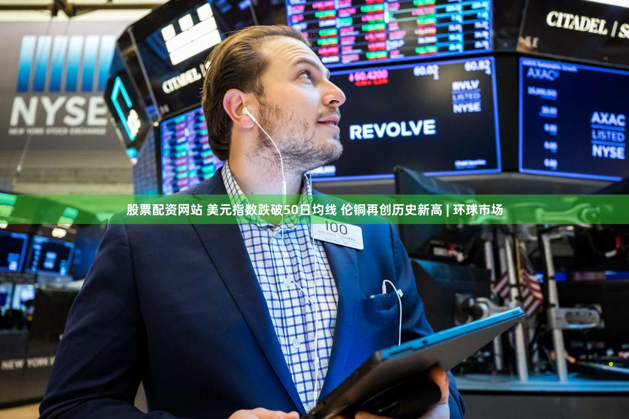 股票配资网站 美元指数跌破50日均线 伦铜再创历史新高 | 环球市场