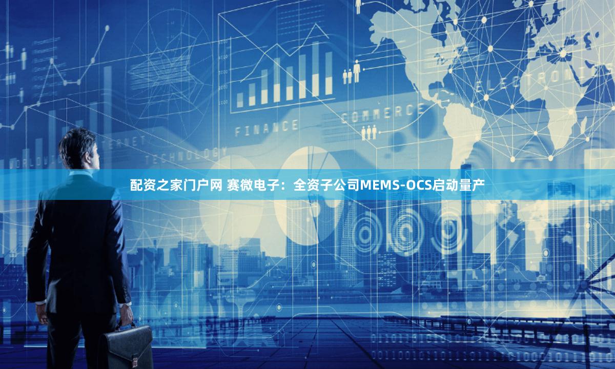 配资之家门户网 赛微电子：全资子公司MEMS-OCS启动量产