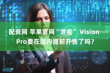 配资网 苹果官网“泄密” Vision Pro要在国内提前开售了吗？