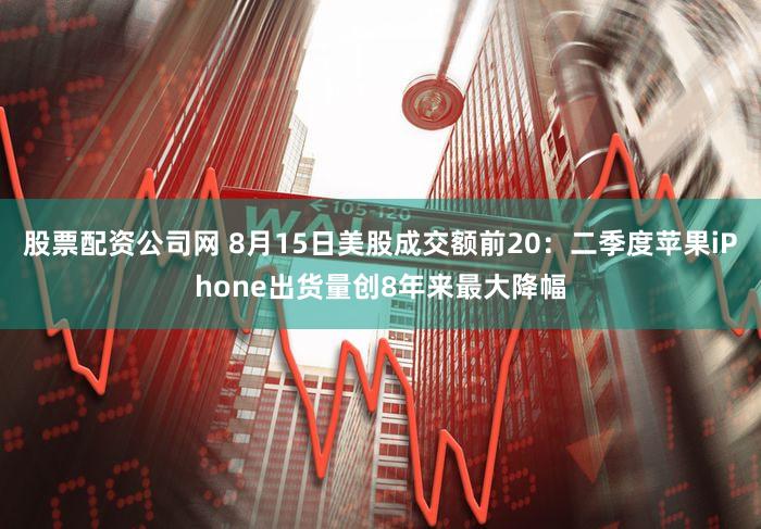 股票配资公司网 8月15日美股成交额前20:二季度苹果iPhone出货量创8年来最大降幅