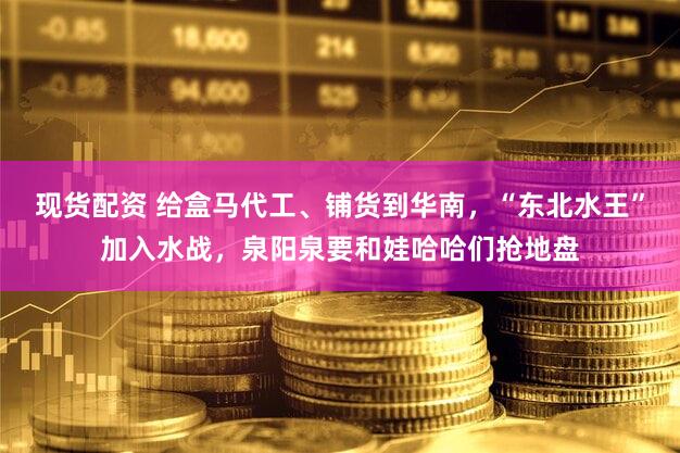 现货配资 给盒马代工、铺货到华南,“东北水王”加入水战,泉阳泉要和娃哈哈们抢地盘