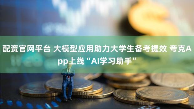 配资官网平台 大模型应用助力大学生备考提效 夸克App上线“AI学习助手”