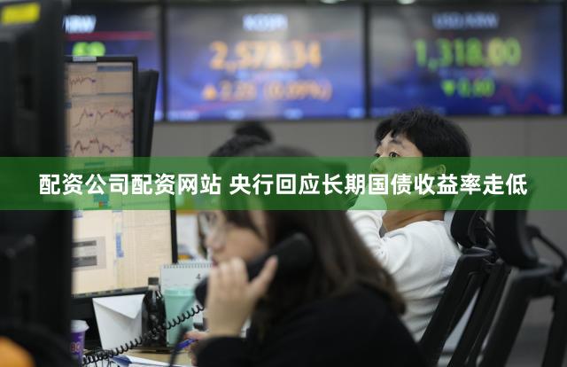 配资公司配资网站 央行回应长期国债收益率走低