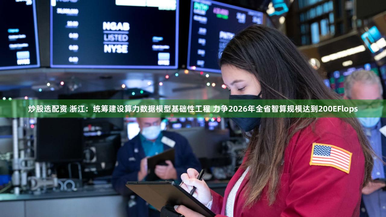 炒股选配资 浙江:统筹建设算力数据模型基础性工程 力争2026年全省智算规模达到200EFlops