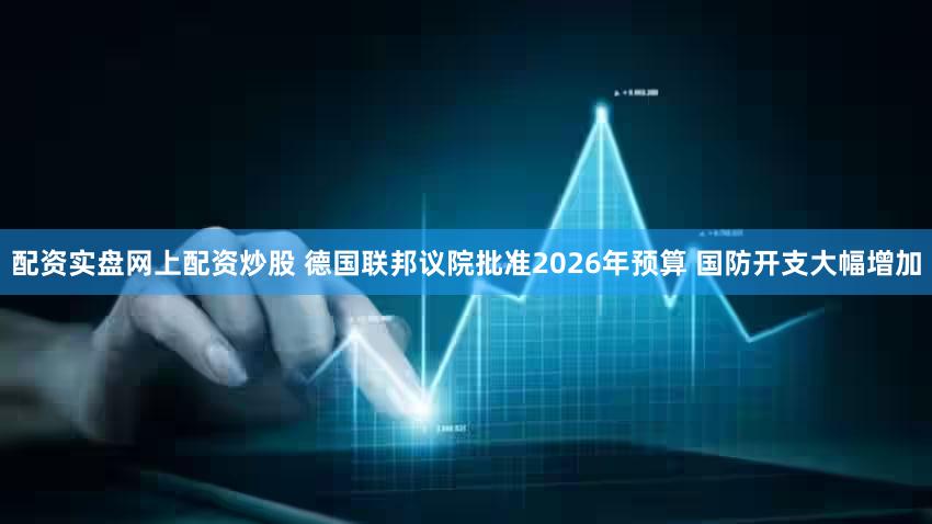 配资实盘网上配资炒股 德国联邦议院批准2026年预算 国防开支大幅增加