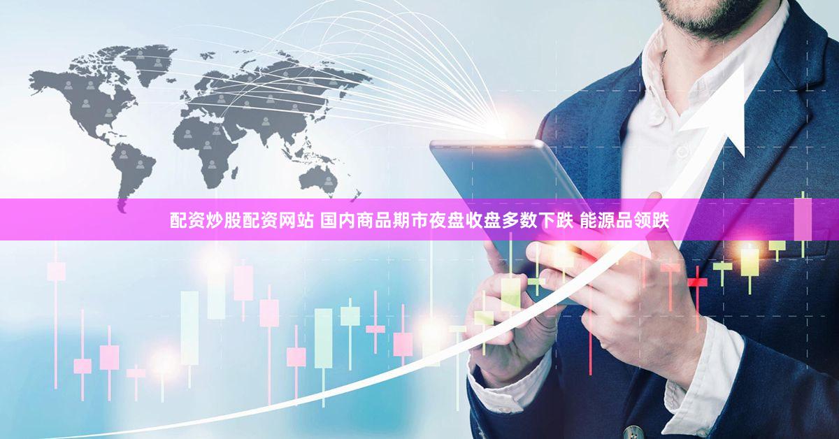 配资炒股配资网站 国内商品期市夜盘收盘多数下跌 能源品领跌